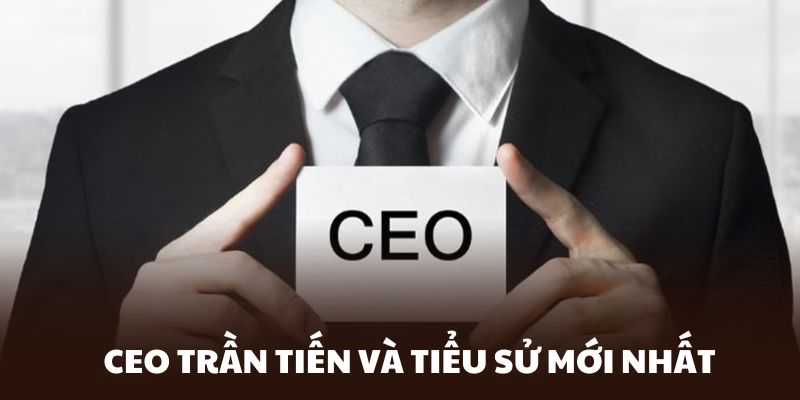 CEO Trần Tiến và tiểu sử chi tiết mới nhất dành cho bạn